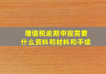 增值税逾期申报需要什么资料和材料和手续