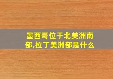 墨西哥位于北美洲南部,拉丁美洲部是什么