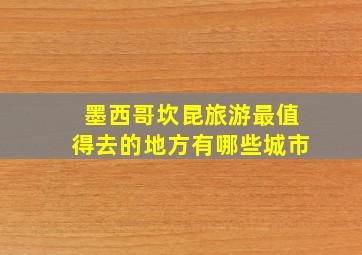 墨西哥坎昆旅游最值得去的地方有哪些城市