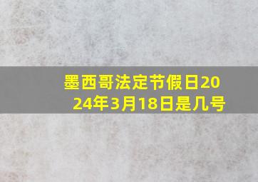 墨西哥法定节假日2024年3月18日是几号