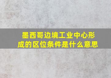 墨西哥边境工业中心形成的区位条件是什么意思