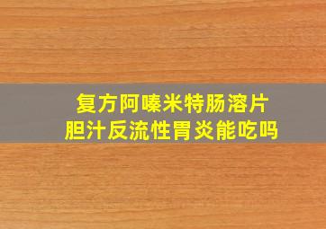 复方阿嗪米特肠溶片胆汁反流性胃炎能吃吗