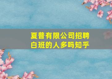 夏普有限公司招聘白班的人多吗知乎