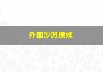 外国沙滩撩妹