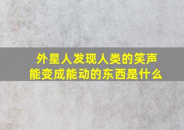 外星人发现人类的笑声能变成能动的东西是什么