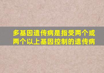 多基因遗传病是指受两个或两个以上基因控制的遗传病