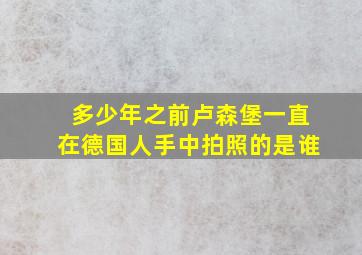 多少年之前卢森堡一直在德国人手中拍照的是谁