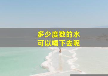 多少度数的水可以喝下去呢