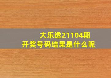 大乐透21104期开奖号码结果是什么呢