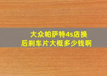 大众帕萨特4s店换后刹车片大概多少钱啊