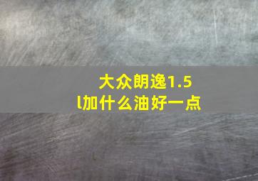 大众朗逸1.5l加什么油好一点