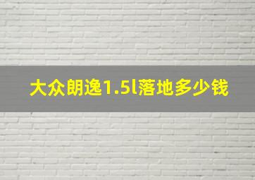 大众朗逸1.5l落地多少钱