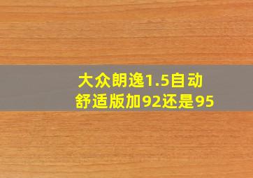 大众朗逸1.5自动舒适版加92还是95