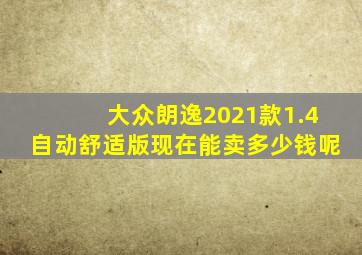 大众朗逸2021款1.4自动舒适版现在能卖多少钱呢