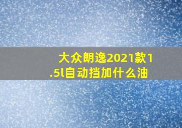 大众朗逸2021款1.5l自动挡加什么油