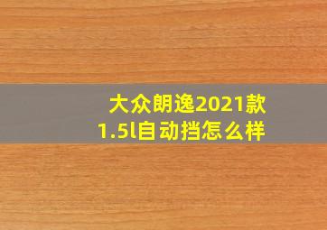 大众朗逸2021款1.5l自动挡怎么样