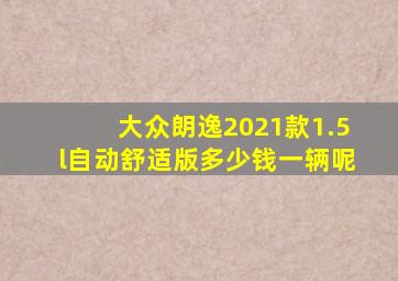 大众朗逸2021款1.5l自动舒适版多少钱一辆呢