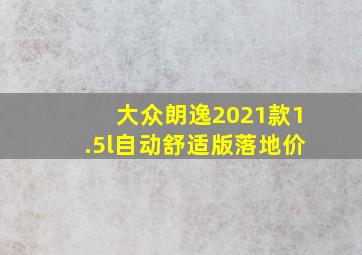 大众朗逸2021款1.5l自动舒适版落地价