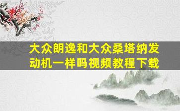 大众朗逸和大众桑塔纳发动机一样吗视频教程下载