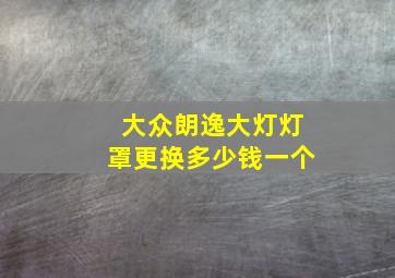 大众朗逸大灯灯罩更换多少钱一个