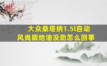 大众桑塔纳1.5l自动风尚版给油没劲怎么回事