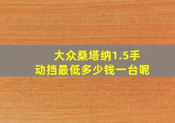 大众桑塔纳1.5手动挡最低多少钱一台呢