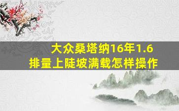 大众桑塔纳16年1.6排量上陡坡满载怎样操作