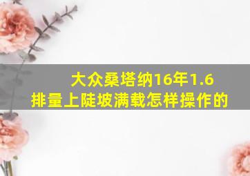 大众桑塔纳16年1.6排量上陡坡满载怎样操作的