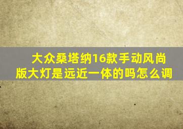 大众桑塔纳16款手动风尚版大灯是远近一体的吗怎么调