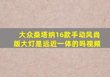 大众桑塔纳16款手动风尚版大灯是远近一体的吗视频