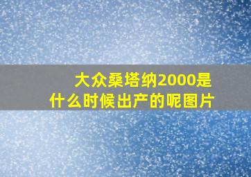 大众桑塔纳2000是什么时候出产的呢图片