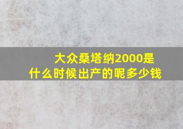 大众桑塔纳2000是什么时候出产的呢多少钱