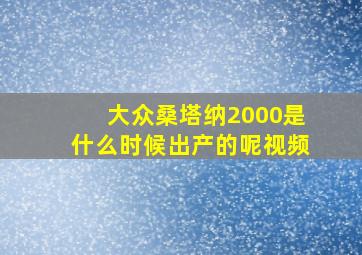 大众桑塔纳2000是什么时候出产的呢视频