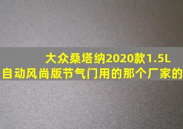 大众桑塔纳2020款1.5L自动风尚版节气门用的那个厂家的