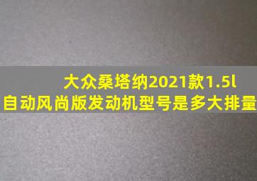 大众桑塔纳2021款1.5l自动风尚版发动机型号是多大排量