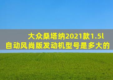 大众桑塔纳2021款1.5l自动风尚版发动机型号是多大的