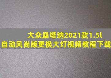 大众桑塔纳2021款1.5l自动风尚版更换大灯视频教程下载