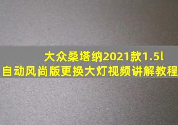 大众桑塔纳2021款1.5l自动风尚版更换大灯视频讲解教程