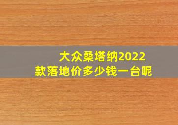 大众桑塔纳2022款落地价多少钱一台呢