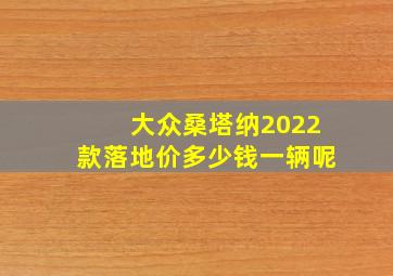 大众桑塔纳2022款落地价多少钱一辆呢