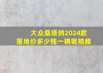 大众桑塔纳2024款落地价多少钱一辆呢视频