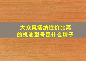 大众桑塔纳性价比高的机油型号是什么牌子