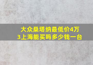 大众桑塔纳最低价4万3上海能买吗多少钱一台