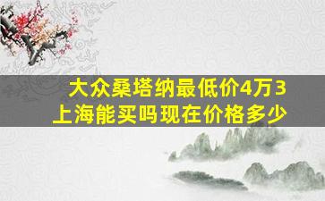 大众桑塔纳最低价4万3上海能买吗现在价格多少