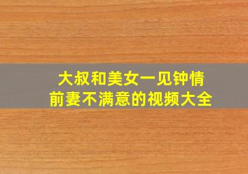 大叔和美女一见钟情前妻不满意的视频大全