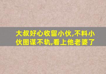 大叔好心收留小伙,不料小伙图谋不轨,看上他老婆了