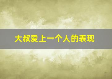 大叔爱上一个人的表现