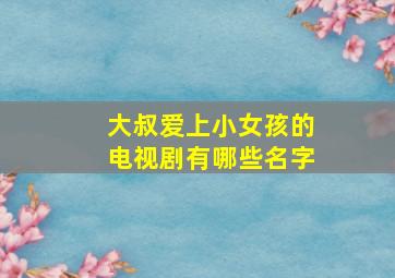 大叔爱上小女孩的电视剧有哪些名字