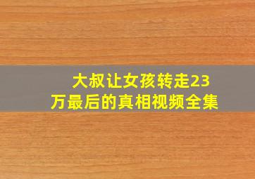 大叔让女孩转走23万最后的真相视频全集