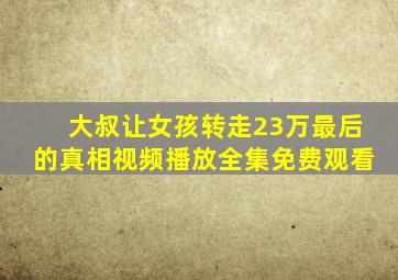 大叔让女孩转走23万最后的真相视频播放全集免费观看